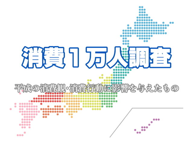 「消費１万人調査」第一弾：平成の消費観･消費行動に影響を与えたもの